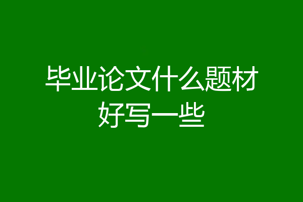 毕业论文什么题材好写一些