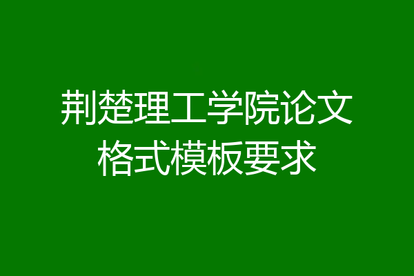 荆楚理工学院论文格式模板要求