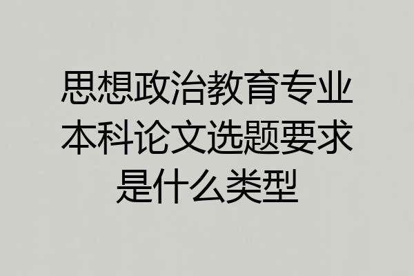 思想政治教育专业本科论文选题要求是什么类型
