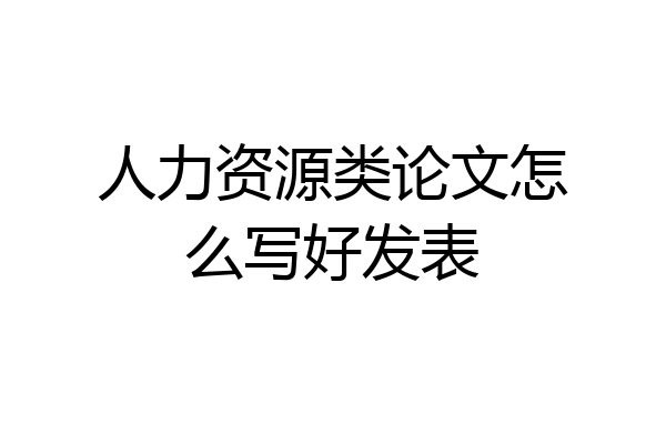 人力资源类论文怎么写好发表