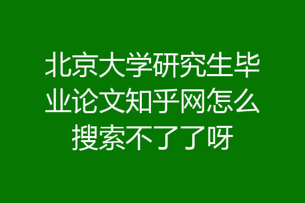 北京大学研究生毕业论文知乎网怎么搜索不了了呀