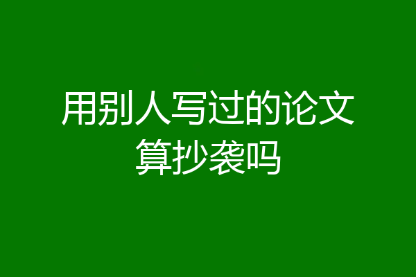 用别人写过的论文算抄袭吗