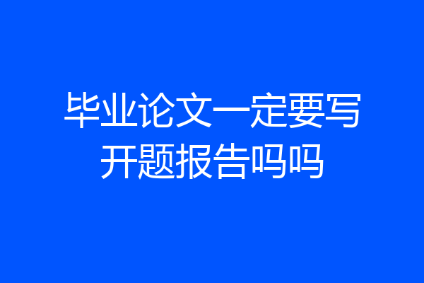 毕业论文一定要写开题报告吗吗