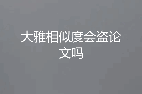 大雅相似度会盗论文吗