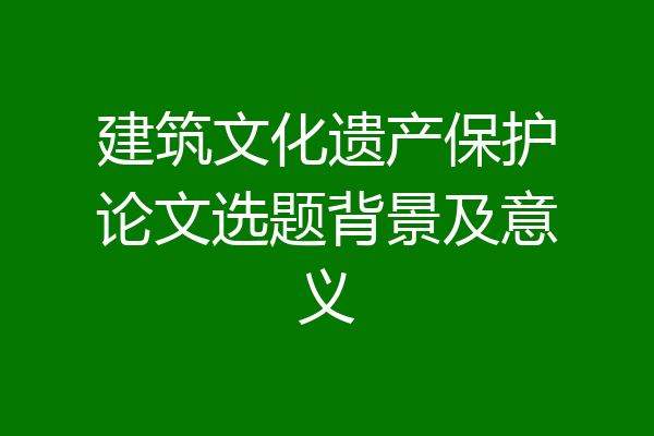 建筑文化遗产保护论文选题背景及意义