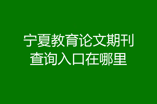 宁夏教育论文期刊查询入口在哪里