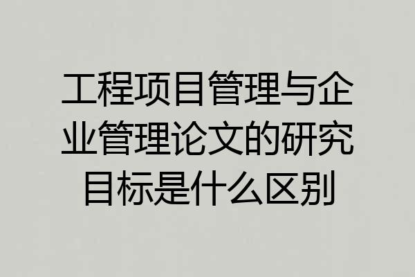 工程项目管理与企业管理论文的研究目标是什么区别