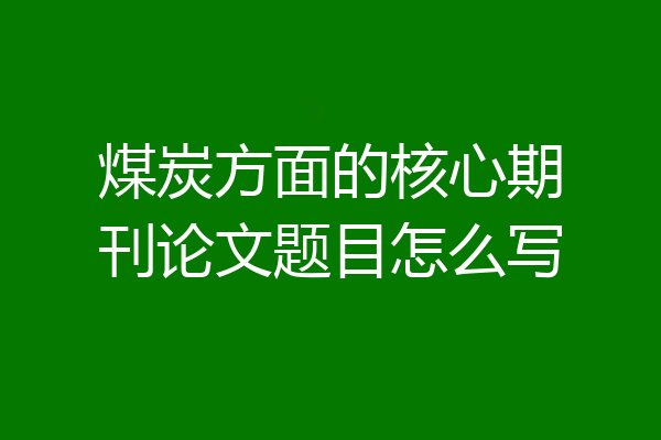 煤炭方面的核心期刊论文题目怎么写