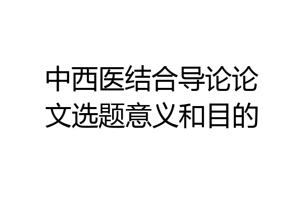 中西医结合导论论文选题意义和目的