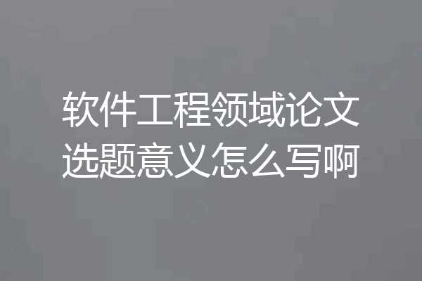 软件工程领域论文选题意义怎么写啊