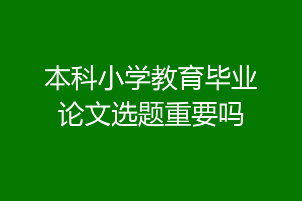 本科小学教育毕业论文选题重要吗