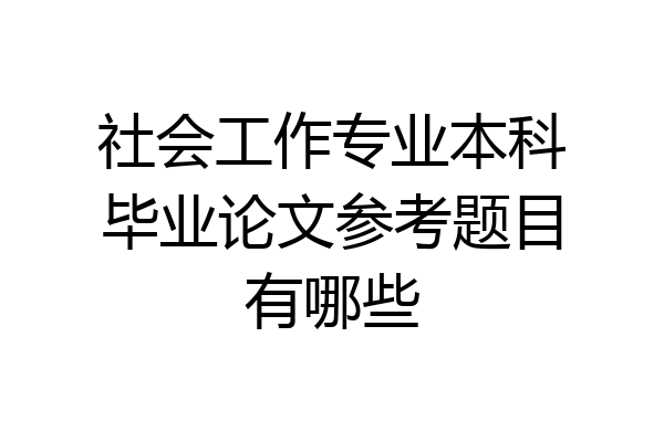 社会工作专业本科毕业论文参考题目有哪些