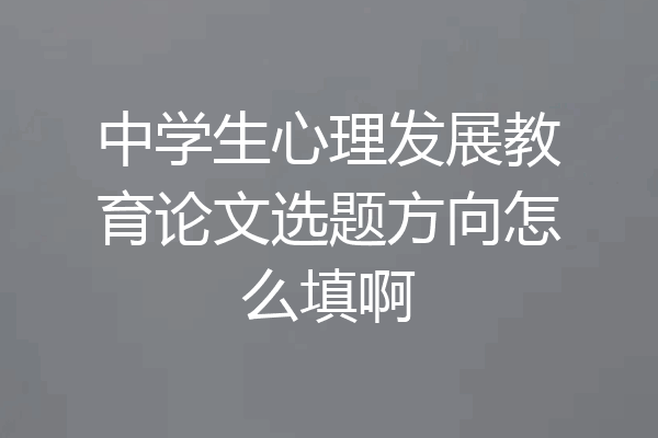 中学生心理发展教育论文选题方向怎么填啊