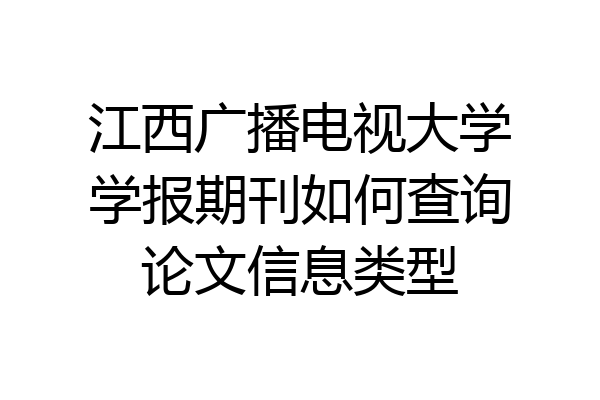 江西广播电视大学学报期刊如何查询论文信息类型
