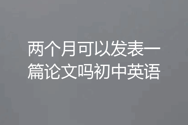 两个月可以发表一篇论文吗初中英语