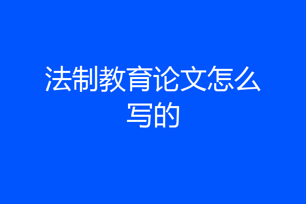 法制教育论文怎么写的
