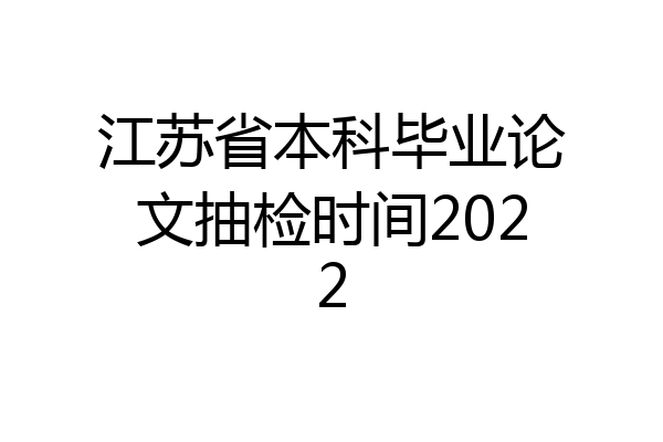 江苏省本科毕业论文抽检时间2022