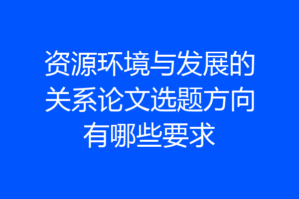 资源环境与发展的关系论文选题方向有哪些要求