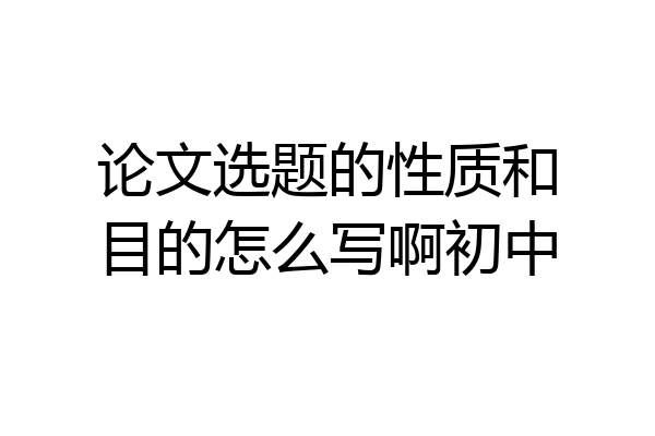 论文选题的性质和目的怎么写啊初中