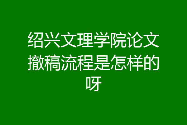 绍兴文理学院论文撤稿流程是怎样的呀