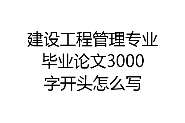 建设工程管理专业毕业论文3000字开头怎么写