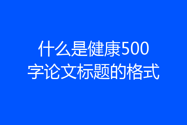什么是健康500字论文标题的格式
