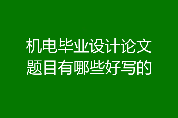 机电毕业设计论文题目有哪些好写的