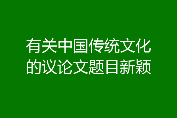 有关中国传统文化的议论文题目新颖