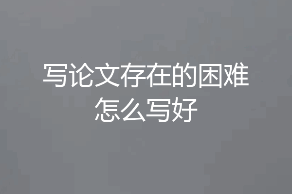 写论文存在的困难怎么写好