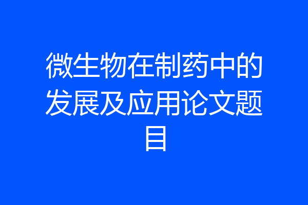 微生物在制药中的发展及应用论文题目