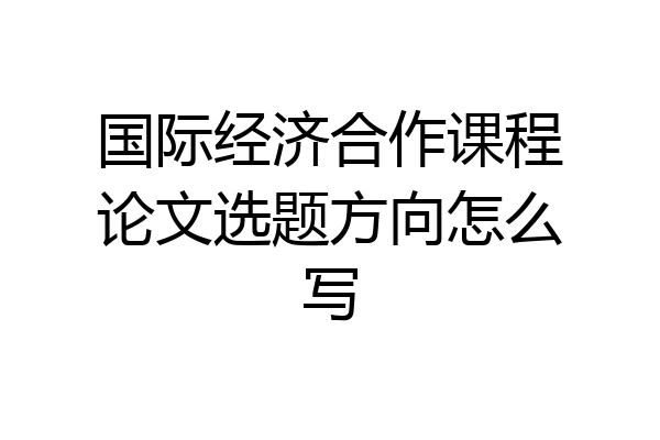 国际经济合作课程论文选题方向怎么写