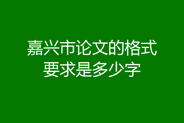 嘉兴市论文的格式要求是多少字