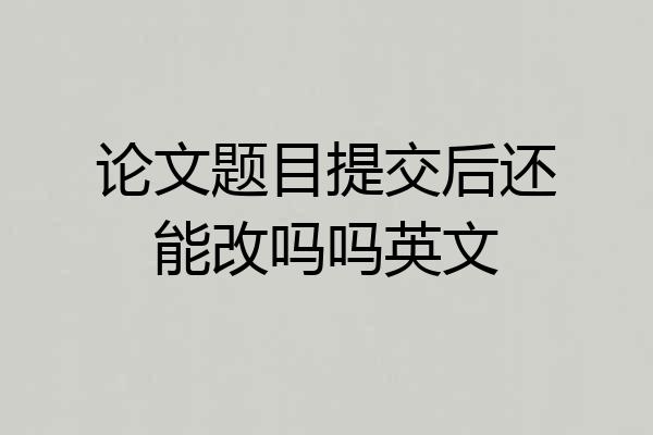 论文题目提交后还能改吗吗英文
