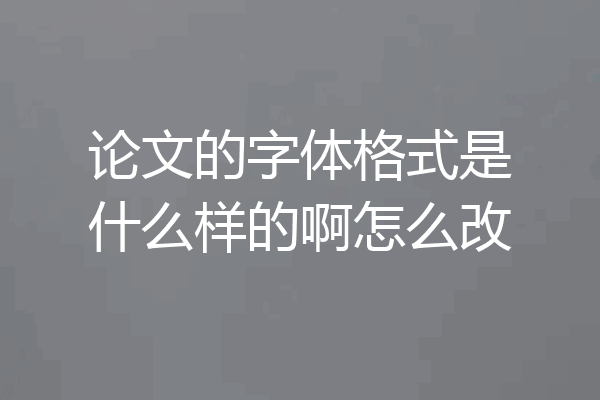 论文的字体格式是什么样的啊怎么改