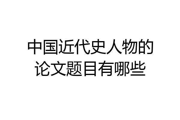 中国近代史人物的论文题目有哪些