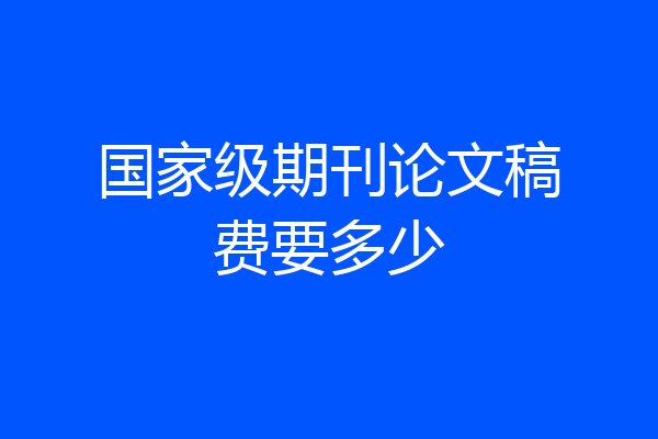 国家级期刊论文稿费要多少