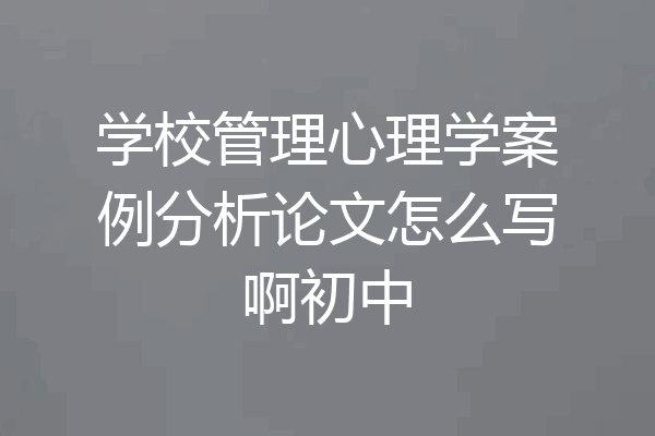 学校管理心理学案例分析论文怎么写啊初中