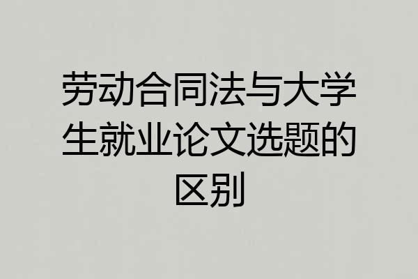 劳动合同法与大学生就业论文选题的区别
