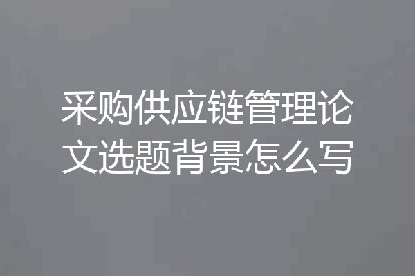 采购供应链管理论文选题背景怎么写
