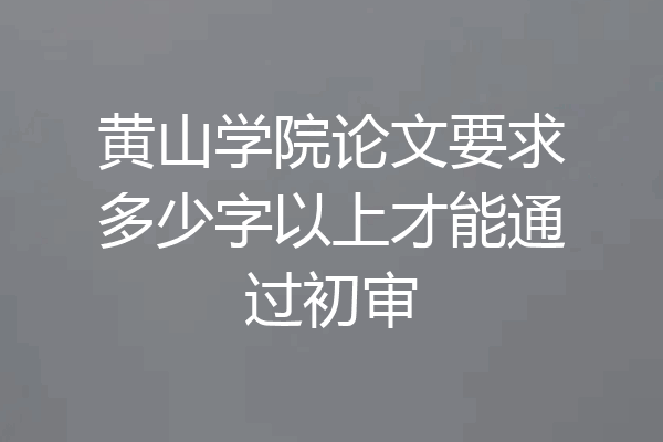 黄山学院论文要求多少字以上才能通过初审