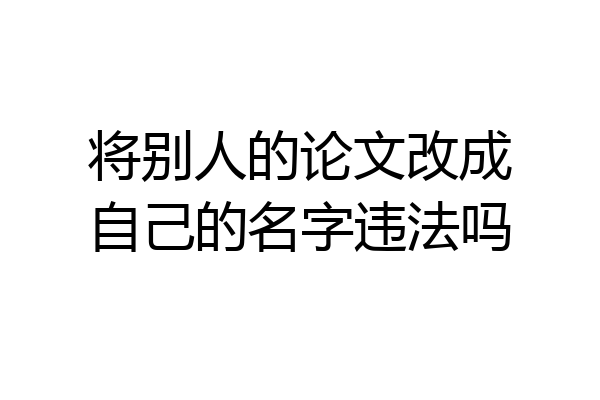 将别人的论文改成自己的名字违法吗