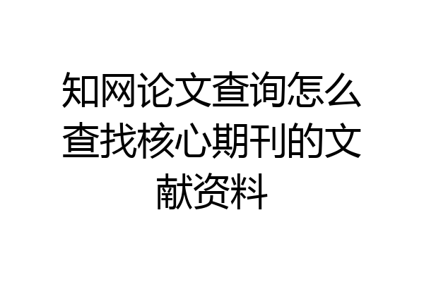 知网论文查询怎么查找核心期刊的文献资料