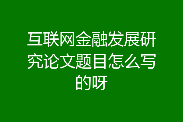 互联网金融发展研究论文题目怎么写的呀