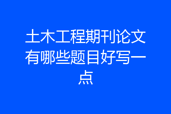 土木工程期刊论文有哪些题目好写一点