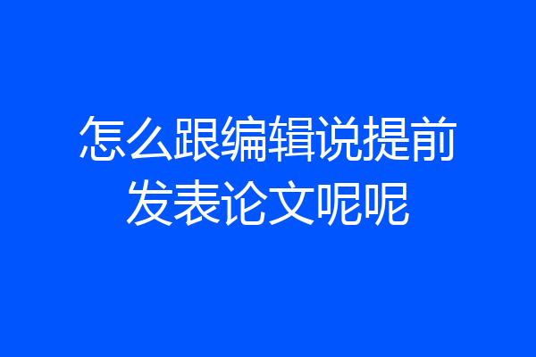 怎么跟编辑说提前发表论文呢呢