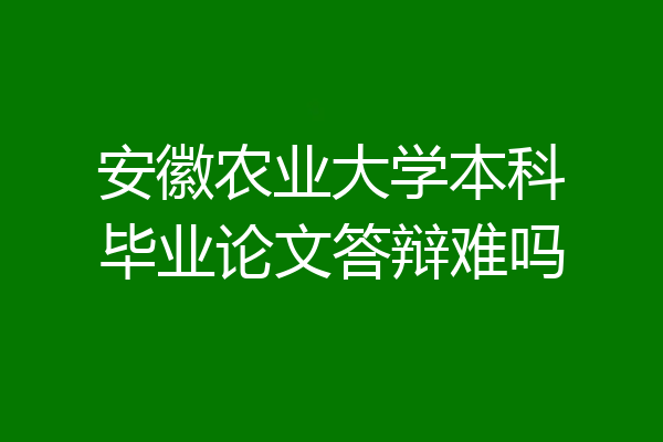 安徽农业大学本科毕业论文答辩难吗