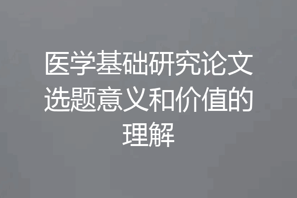 医学基础研究论文选题意义和价值的理解