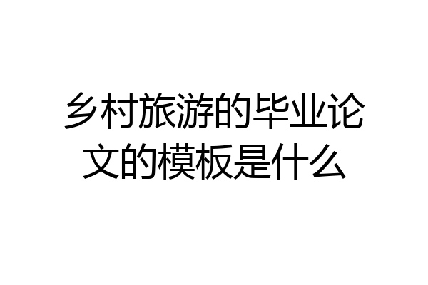 乡村旅游的毕业论文的模板是什么
