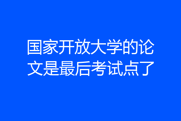 国家开放大学的论文是最后考试点了