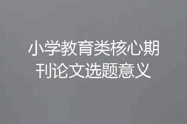 小学教育类核心期刊论文选题意义
